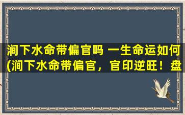 涧下水命带偏官吗 一生命运如何(涧下水命带偏官，官印逆旺！盘点其一生命运*！)